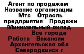 Агент по продажам › Название организации ­ Мтс › Отрасль предприятия ­ Продажи › Минимальный оклад ­ 18 000 - Все города Работа » Вакансии   . Архангельская обл.,Северодвинск г.